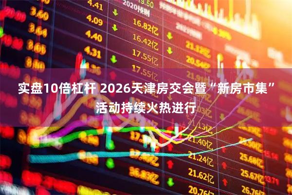 实盘10倍杠杆 2026天津房交会暨“新房市集”活动持续火热进行