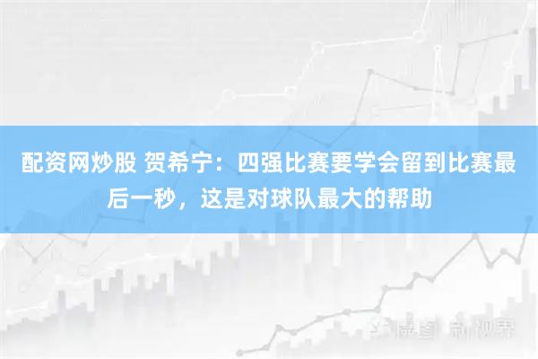 配资网炒股 贺希宁：四强比赛要学会留到比赛最后一秒，这是对球队最大的帮助