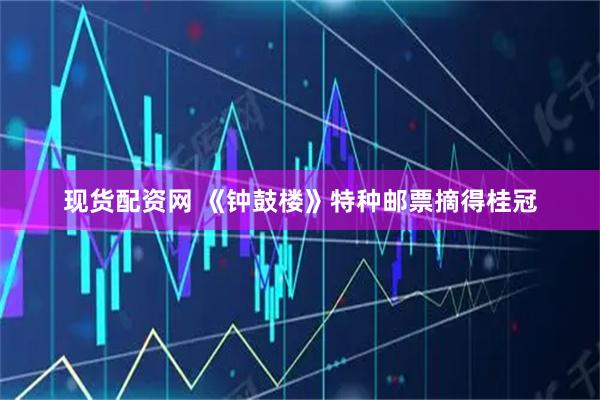 现货配资网 《钟鼓楼》特种邮票摘得桂冠