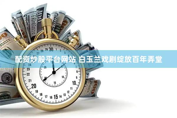 配资炒股平台网站 白玉兰戏剧绽放百年弄堂