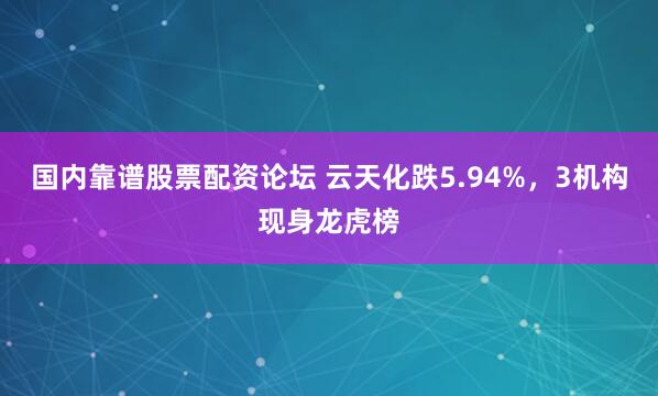 国内靠谱股票配资论坛 云天化跌5.94%，3机构现身龙虎榜