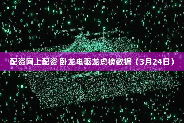 配资网上配资 卧龙电驱龙虎榜数据（3月24日）