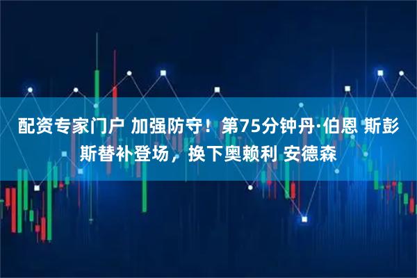 配资专家门户 加强防守！第75分钟丹·伯恩 斯彭斯替补登场，换下奥赖利 安德森