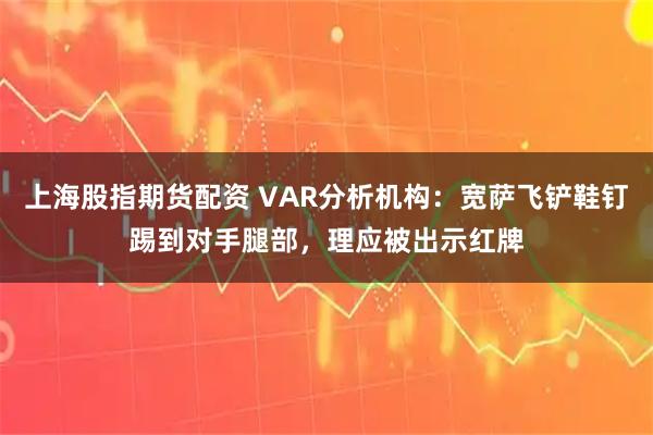 上海股指期货配资 VAR分析机构：宽萨飞铲鞋钉踢到对手腿部，理应被出示红牌