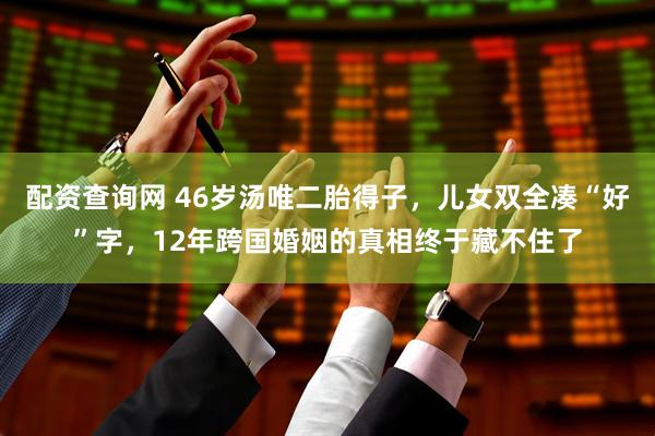 配资查询网 46岁汤唯二胎得子，儿女双全凑“好”字，12年跨国婚姻的真相终于藏不住了