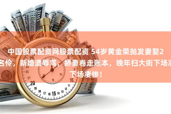 中国股票配资网股票配资 54岁黄金荣抛发妻娶24岁名伶，新婚遭辱骂，娇妻卷走账本，晚年扫大街下场凄惨！