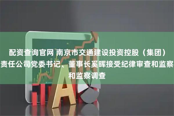 配资查询官网 南京市交通建设投资控股（集团）有限责任公司党委书记、董事长奚晖接受纪律审查和监察调查