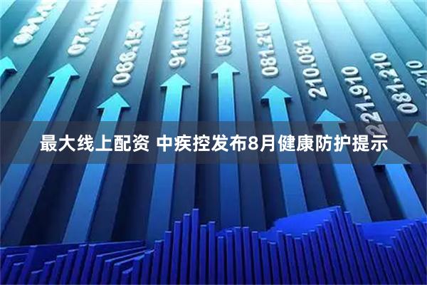 最大线上配资 中疾控发布8月健康防护提示