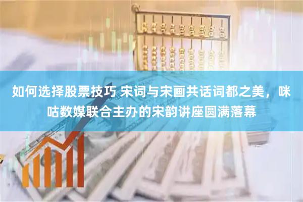 如何选择股票技巧 宋词与宋画共话词都之美，咪咕数媒联合主办的宋韵讲座圆满落幕