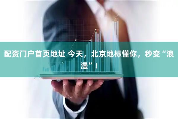 配资门户首页地址 今天，北京地标懂你，秒变“浪漫”！