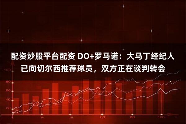 配资炒股平台配资 DO+罗马诺：大马丁经纪人已向切尔西推荐球员，双方正在谈判转会