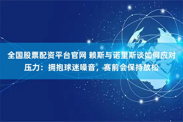 全国股票配资平台官网 赖斯与诺里斯谈如何应对压力：拥抱球迷噪音，赛前会保持放松