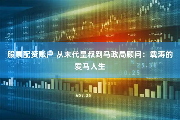 股票配资账户 从末代皇叔到马政局顾问：载涛的爱马人生