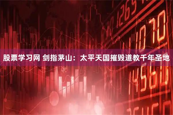 股票学习网 剑指茅山：太平天国摧毁道教千年圣地
