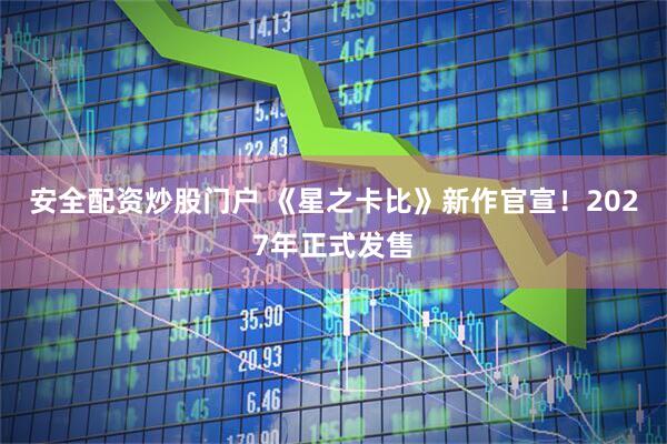 安全配资炒股门户 《星之卡比》新作官宣！2027年正式发售